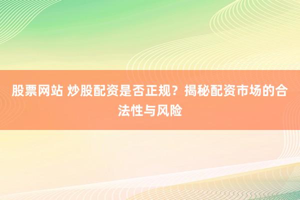 股票网站 炒股配资是否正规？揭秘配资市场的合法性与风险