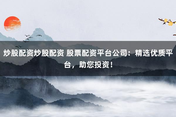 炒股配资炒股配资 股票配资平台公司：精选优质平台，助您投资！