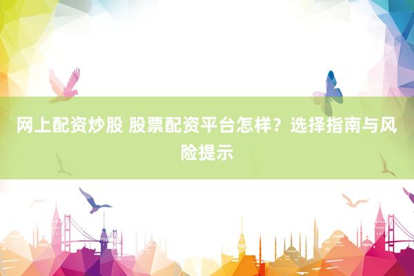 网上配资炒股 股票配资平台怎样？选择指南与风险提示