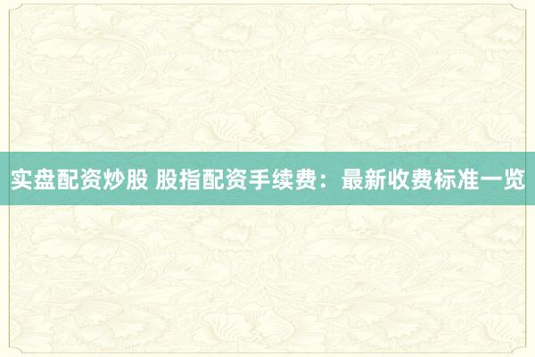 实盘配资炒股 股指配资手续费：最新收费标准一览