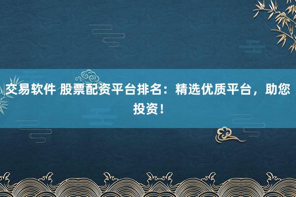 交易软件 股票配资平台排名：精选优质平台，助您投资！