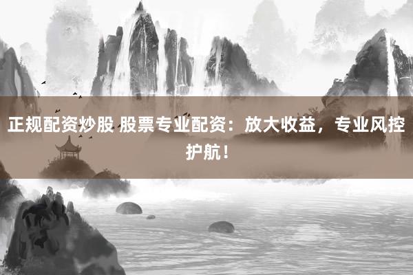 正规配资炒股 股票专业配资：放大收益，专业风控护航！