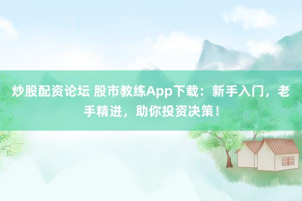 炒股配资论坛 股市教练App下载：新手入门，老手精进，助你投资决策！