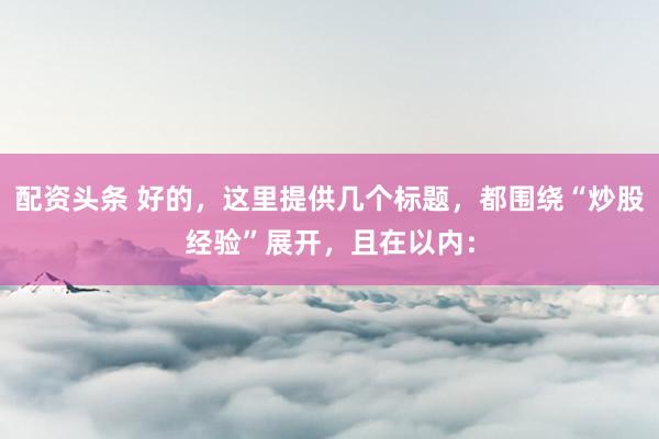 配资头条 好的，这里提供几个标题，都围绕“炒股经验”展开，且在以内：