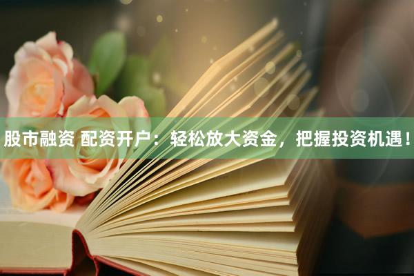 股市融资 配资开户：轻松放大资金，把握投资机遇！