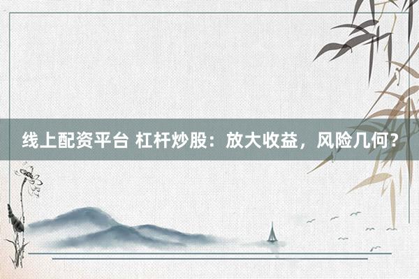 线上配资平台 杠杆炒股：放大收益，风险几何？