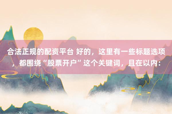 合法正规的配资平台 好的，这里有一些标题选项，都围绕“股票开户”这个关键词，且在以内：