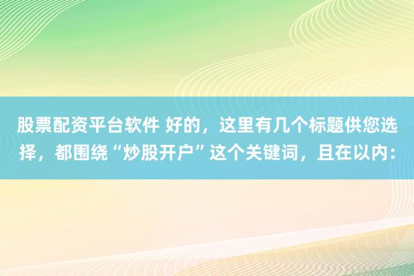 股票配资平台软件 好的，这里有几个标题供您选择，都围绕“炒股开户”这个关键词，且在以内：