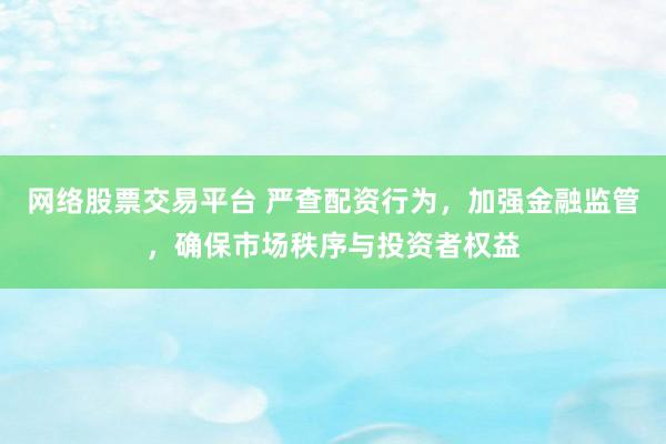 网络股票交易平台 严查配资行为，加强金融监管，确保市场秩序与投资者权益