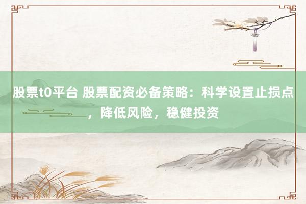 股票t0平台 股票配资必备策略：科学设置止损点，降低风险，稳健投资