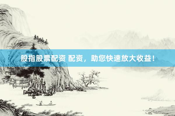 股指股票配资 配资，助您快速放大收益！