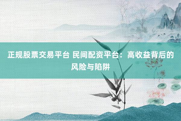 正规股票交易平台 民间配资平台：高收益背后的风险与陷阱