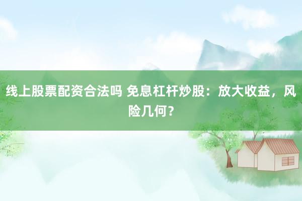 线上股票配资合法吗 免息杠杆炒股：放大收益，风险几何？