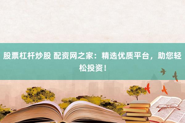 股票杠杆炒股 配资网之家：精选优质平台，助您轻松投资！