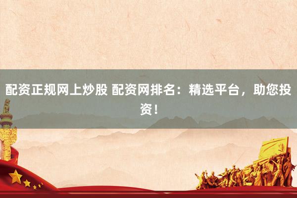 配资正规网上炒股 配资网排名：精选平台，助您投资！