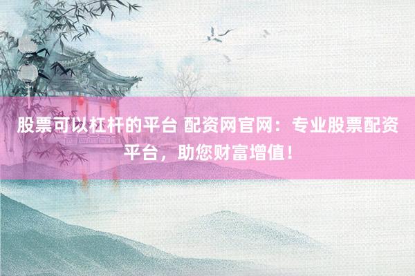 股票可以杠杆的平台 配资网官网：专业股票配资平台，助您财富增值！