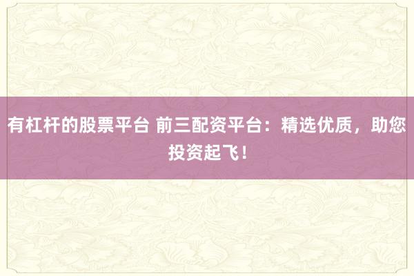 有杠杆的股票平台 前三配资平台：精选优质，助您投资起飞！
