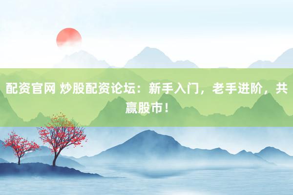 配资官网 炒股配资论坛：新手入门，老手进阶，共赢股市！