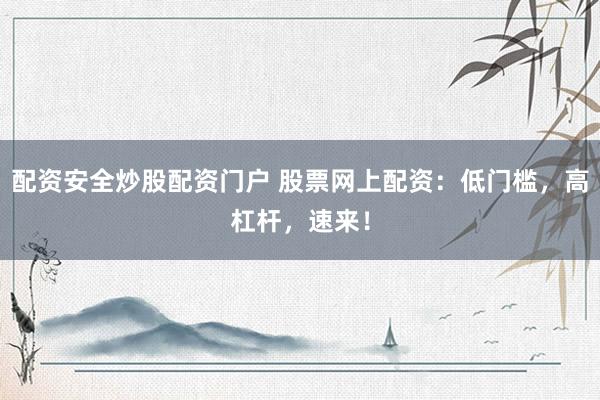 配资安全炒股配资门户 股票网上配资：低门槛，高杠杆，速来！