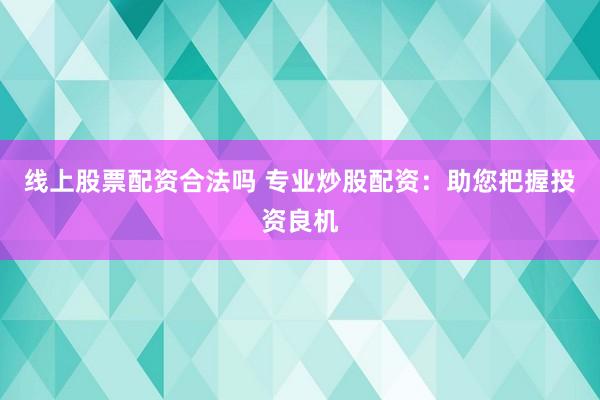 线上股票配资合法吗 专业炒股配资：助您把握投资良机
