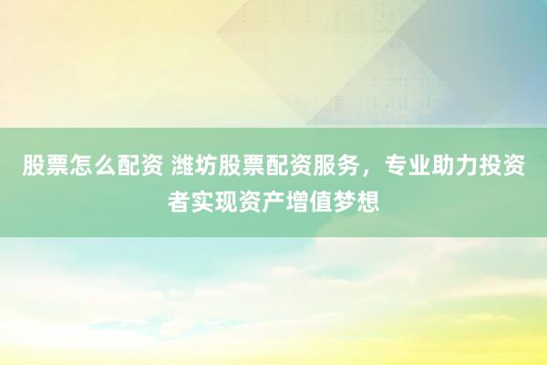 股票怎么配资 潍坊股票配资服务，专业助力投资者实现资产增值梦想