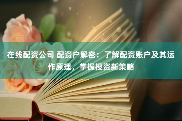 在线配资公司 配资户解密：了解配资账户及其运作原理，掌握投资新策略