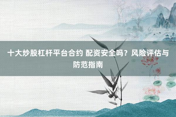 十大炒股杠杆平台合约 配资安全吗？风险评估与防范指南