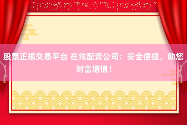 股票正规交易平台 在线配资公司：安全便捷，助您财富增值！