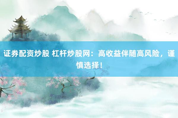 证券配资炒股 杠杆炒股网：高收益伴随高风险，谨慎选择！