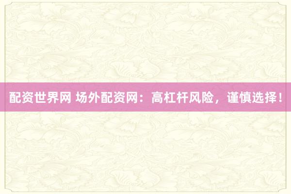 配资世界网 场外配资网：高杠杆风险，谨慎选择！
