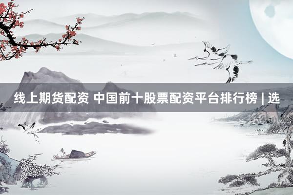 线上期货配资 中国前十股票配资平台排行榜 | 选