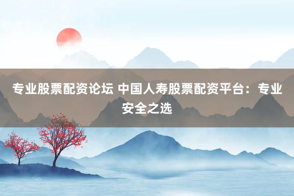 专业股票配资论坛 中国人寿股票配资平台：专业安全之选