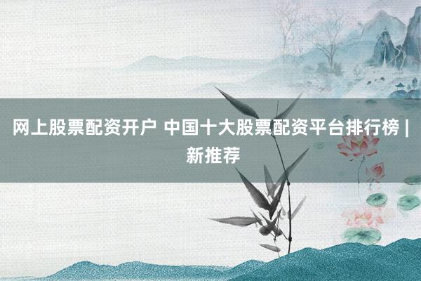 网上股票配资开户 中国十大股票配资平台排行榜 | 新推荐