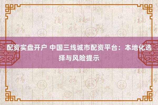 配资实盘开户 中国三线城市配资平台：本地化选择与风险提示