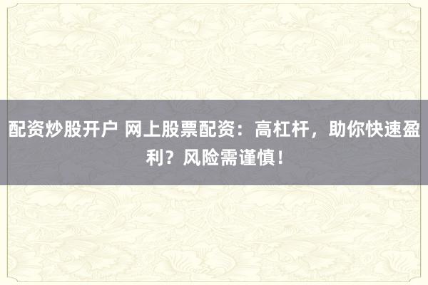 配资炒股开户 网上股票配资：高杠杆，助你快速盈利？风险需谨慎！