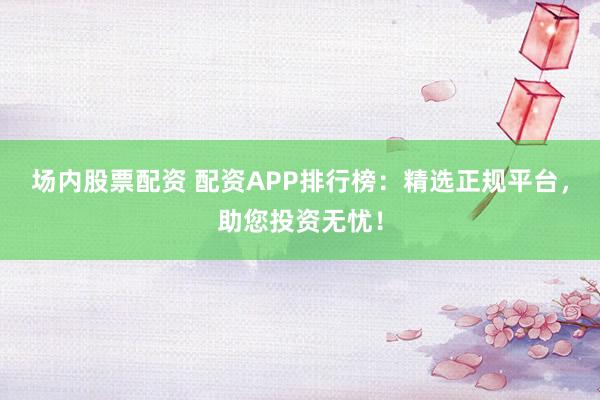场内股票配资 配资APP排行榜:精选正规平台,助您投资无忧!