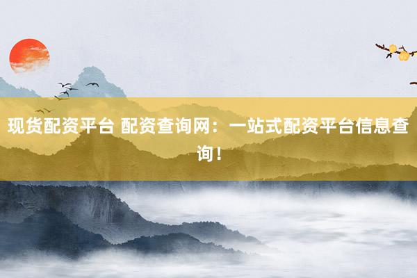 现货配资平台 配资查询网：一站式配资平台信息查询！