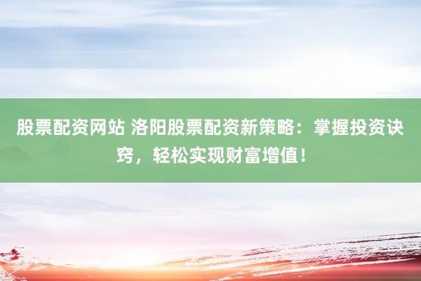 股票配资网站 洛阳股票配资新策略:掌握投资诀窍,轻松实现财富增值!
