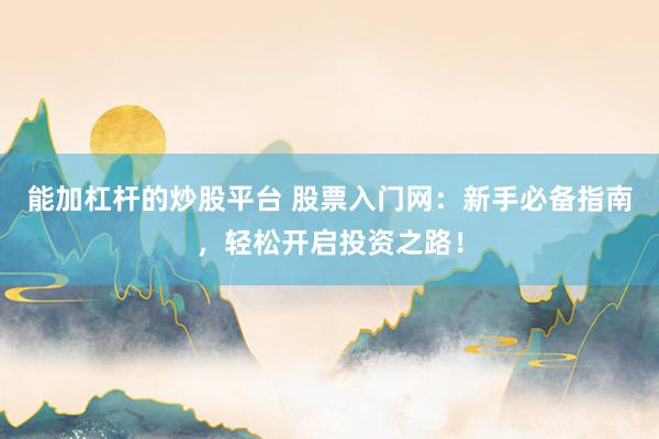 能加杠杆的炒股平台 股票入门网:新手必备指南,轻松开启投资之路!