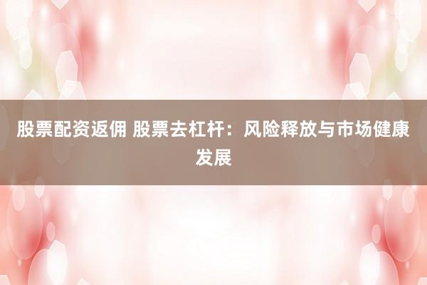 股票配资返佣 股票去杠杆:风险释放与市场健康发展