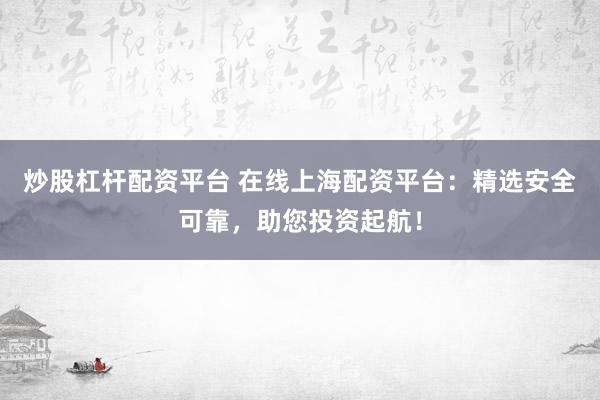 炒股杠杆配资平台 在线上海配资平台:精选安全可靠,助您投资起航!
