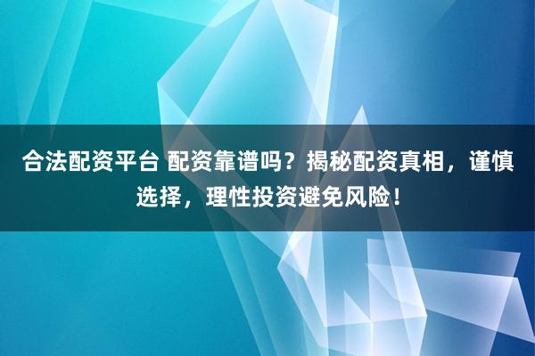 合法配资平台 配资靠谱吗？揭秘配资真相，谨慎选择，理性投资避免风险！