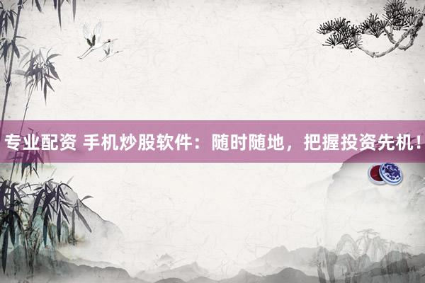 专业配资 手机炒股软件：随时随地，把握投资先机！