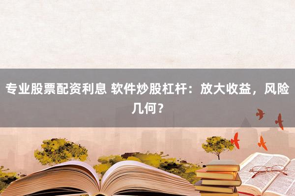 专业股票配资利息 软件炒股杠杆：放大收益，风险几何？