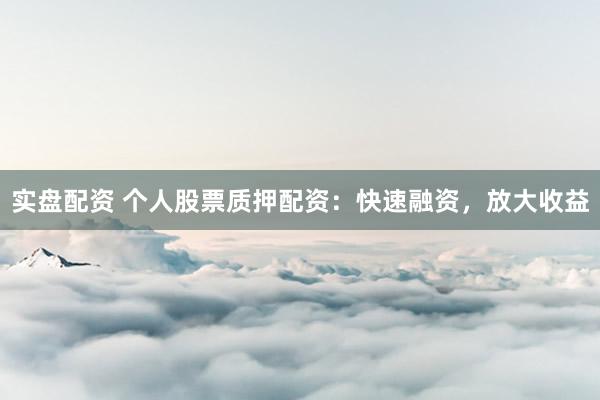 实盘配资 个人股票质押配资：快速融资，放大收益