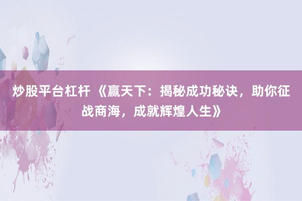 炒股平台杠杆 《赢天下：揭秘成功秘诀，助你征战商海，成就辉煌人生》