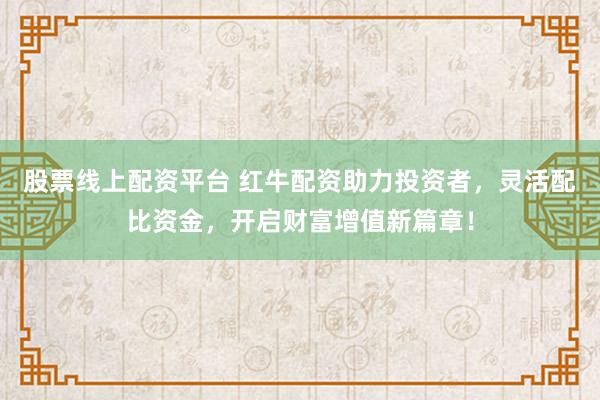 股票线上配资平台 红牛配资助力投资者，灵活配比资金，开启财富增值新篇章！