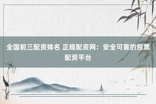 全国前三配资排名 正规配资网:安全可靠的股票配资平台