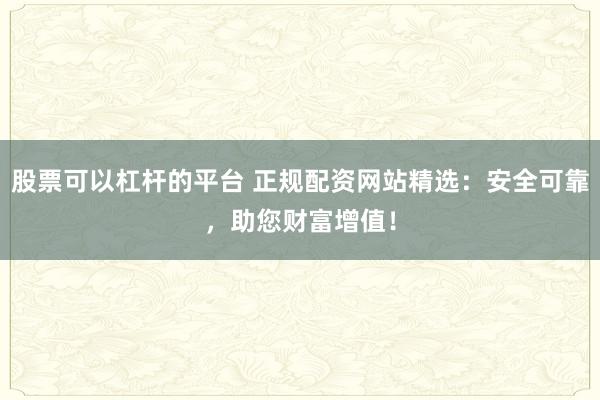 股票可以杠杆的平台 正规配资网站精选:安全可靠,助您财富增值!