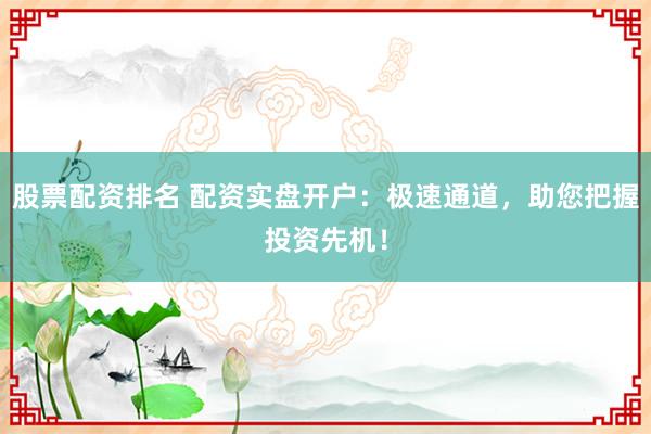 股票配资排名 配资实盘开户:极速通道,助您把握投资先机!